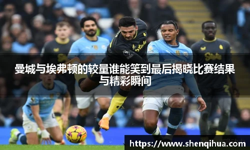 曼城与埃弗顿的较量谁能笑到最后揭晓比赛结果与精彩瞬间