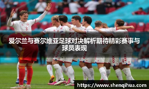 爱尔兰与赛尔维亚足球对决解析期待精彩赛事与球员表现