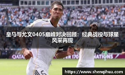 皇马与尤文0405巅峰对决回顾：经典战役与球星风采再现