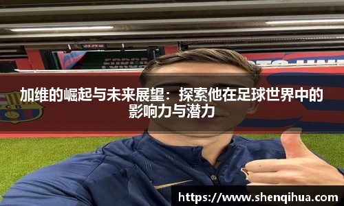加维的崛起与未来展望：探索他在足球世界中的影响力与潜力