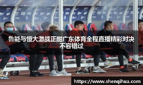 鲁能与恒大激战正酣广东体育全程直播精彩对决不容错过