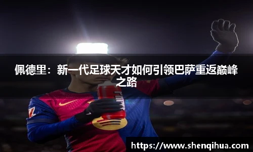 佩德里：新一代足球天才如何引领巴萨重返巅峰之路
