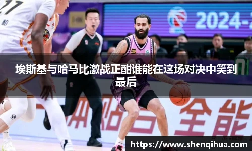 埃斯基与哈马比激战正酣谁能在这场对决中笑到最后