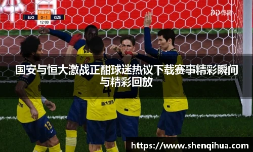 国安与恒大激战正酣球迷热议下载赛事精彩瞬间与精彩回放