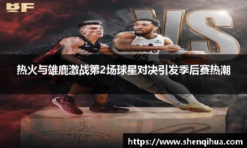 热火与雄鹿激战第2场球星对决引发季后赛热潮