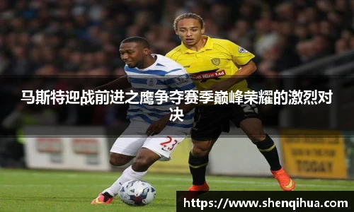 马斯特迎战前进之鹰争夺赛季巅峰荣耀的激烈对决