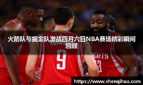 火箭队与掘金队激战四月六日NBA赛场精彩瞬间回顾
