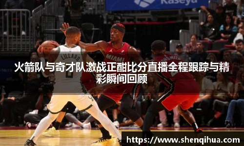 火箭队与奇才队激战正酣比分直播全程跟踪与精彩瞬间回顾